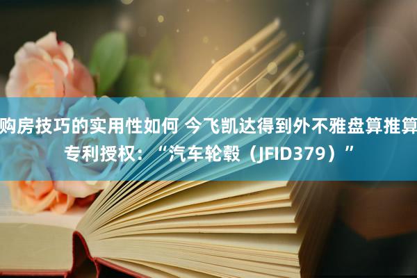 购房技巧的实用性如何 今飞凯达得到外不雅盘算推算专利授权：“汽车轮毂（JFID379）”