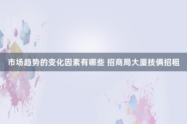 市场趋势的变化因素有哪些 招商局大厦技俩招租