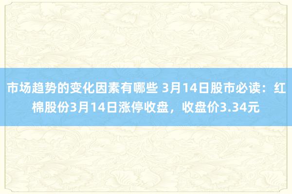 市场趋势的变化因素有哪些 3月14日股市必读：红棉股份3月14日涨停收盘，收盘价3.34元