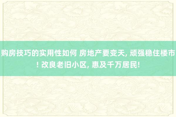 购房技巧的实用性如何 房地产要变天, 顽强稳住楼市! 改良老旧小区, 惠及千万居民!