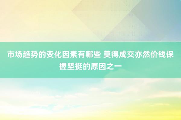 市场趋势的变化因素有哪些 莫得成交亦然价钱保握坚挺的原因之一