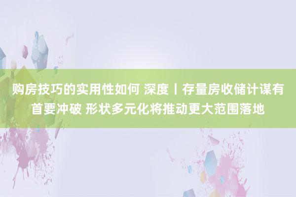 购房技巧的实用性如何 深度丨存量房收储计谋有首要冲破 形状多元化将推动更大范围落地