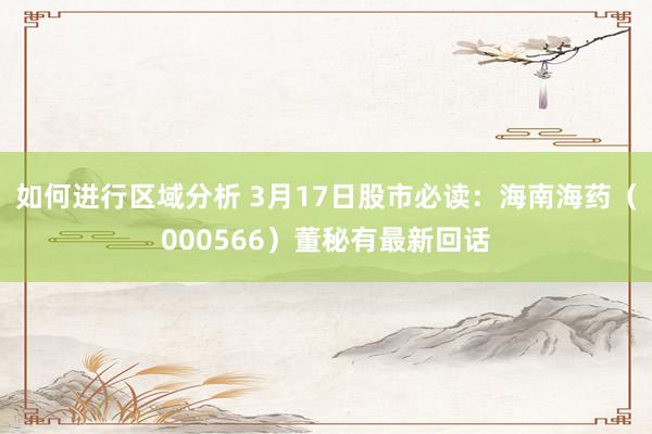 如何进行区域分析 3月17日股市必读：海南海药（000566）董秘有最新回话