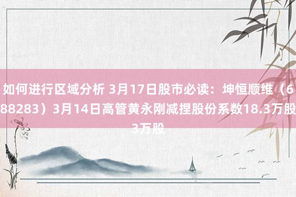 如何进行区域分析 3月17日股市必读：坤恒顺维（688283）3月14日高管黄永刚减捏股份系数18.3万股