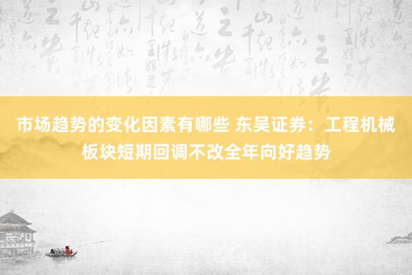 市场趋势的变化因素有哪些 东吴证券：工程机械板块短期回调不改全年向好趋势