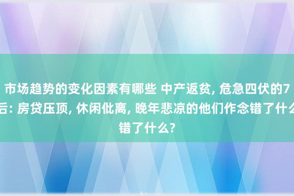 市场趋势的变化因素有哪些 中产返贫, 危急四伏的70后: 房贷压顶, 休闲仳离, 晚年悲凉的他们作念错了什么?