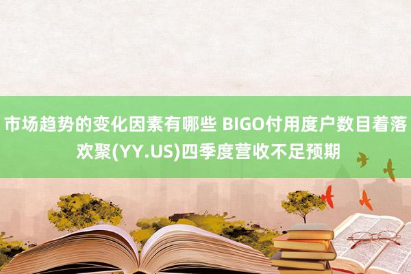 市场趋势的变化因素有哪些 BIGO付用度户数目着落 欢聚(YY.US)四季度营收不足预期