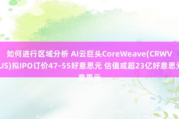 如何进行区域分析 AI云巨头CoreWeave(CRWV.US)拟IPO订价47-55好意思元 估值或超23亿好意思元